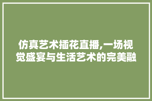 仿真艺术插花直播,一场视觉盛宴与生活艺术的完美融合