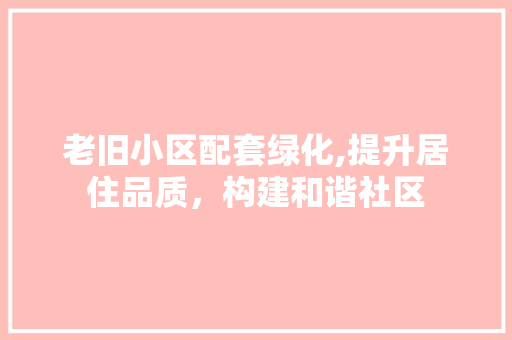 老旧小区配套绿化,提升居住品质，构建和谐社区