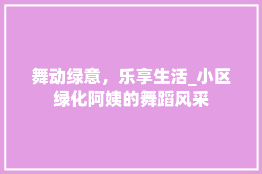 舞动绿意，乐享生活_小区绿化阿姨的舞蹈风采