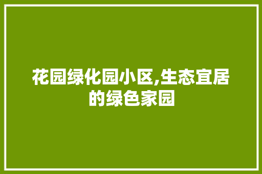 花园绿化园小区,生态宜居的绿色家园