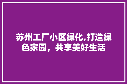 苏州工厂小区绿化,打造绿色家园，共享美好生活