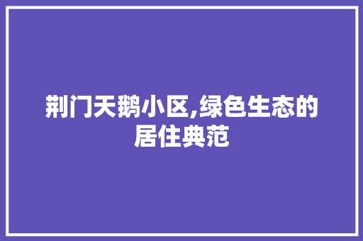 荆门天鹅小区,绿色生态的居住典范