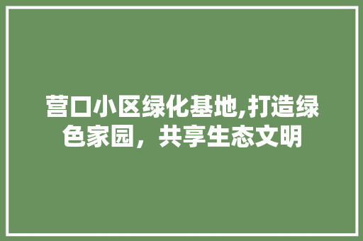 营口小区绿化基地,打造绿色家园，共享生态文明