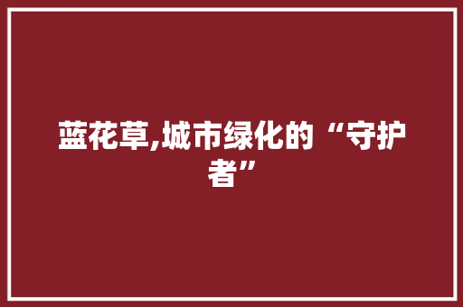 蓝花草,城市绿化的“守护者”