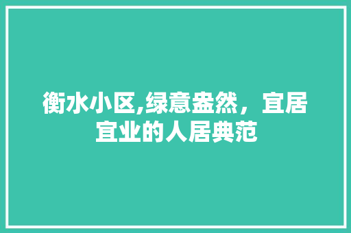 衡水小区,绿意盎然，宜居宜业的人居典范