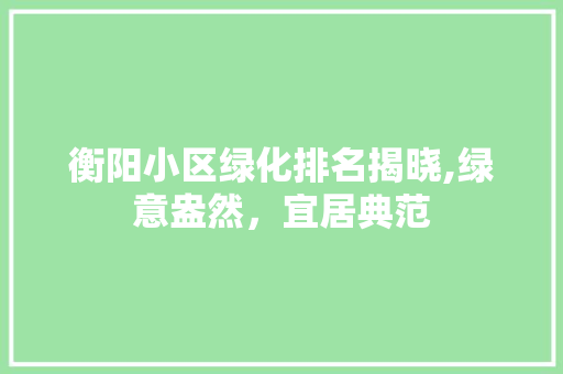 衡阳小区绿化排名揭晓,绿意盎然，宜居典范