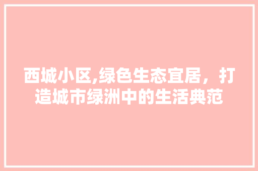 西城小区,绿色生态宜居，打造城市绿洲中的生活典范