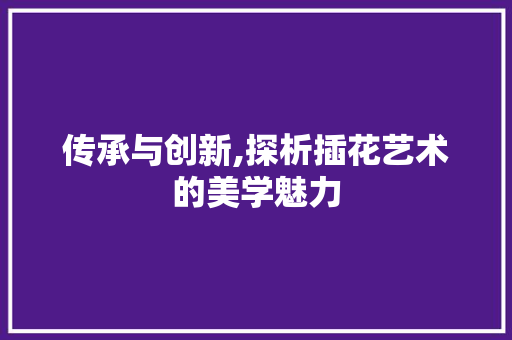 传承与创新,探析插花艺术的美学魅力