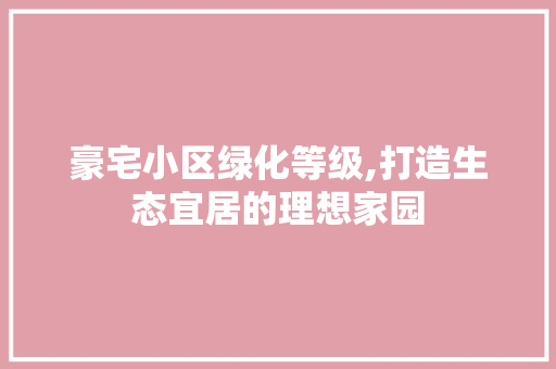 豪宅小区绿化等级,打造生态宜居的理想家园