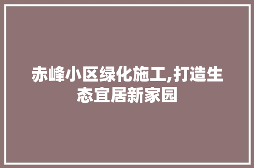 赤峰小区绿化施工,打造生态宜居新家园