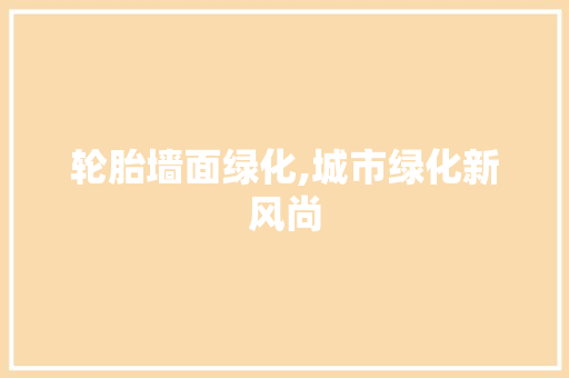 轮胎墙面绿化,城市绿化新风尚