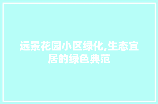 远景花园小区绿化,生态宜居的绿色典范
