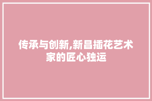 传承与创新,新昌插花艺术家的匠心独运