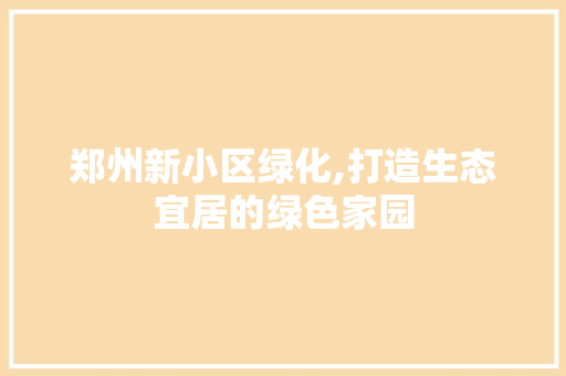 郑州新小区绿化,打造生态宜居的绿色家园