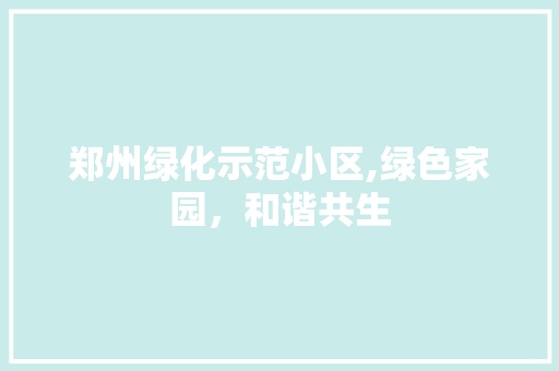郑州绿化示范小区,绿色家园，和谐共生