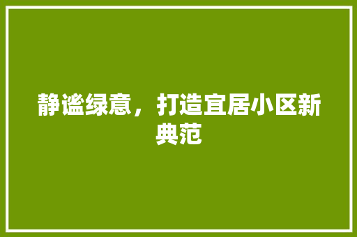 静谧绿意，打造宜居小区新典范