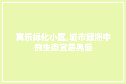 高乐绿化小区,城市绿洲中的生态宜居典范