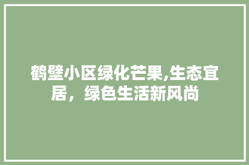 鹤壁小区绿化芒果,生态宜居，绿色生活新风尚
