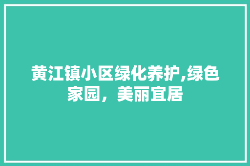 黄江镇小区绿化养护,绿色家园，美丽宜居