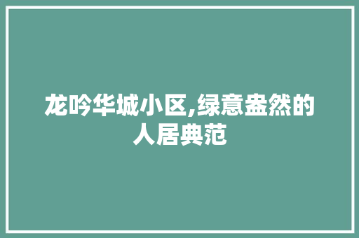龙吟华城小区,绿意盎然的人居典范