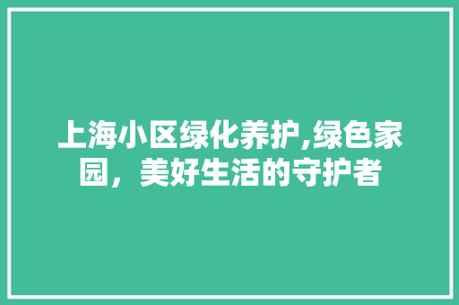 上海小区绿化养护,绿色家园，美好生活的守护者