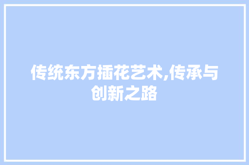 传统东方插花艺术,传承与创新之路