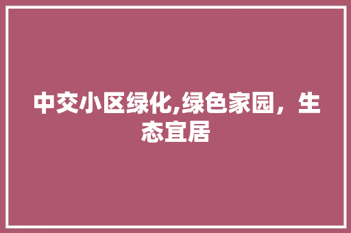 中交小区绿化,绿色家园，生态宜居