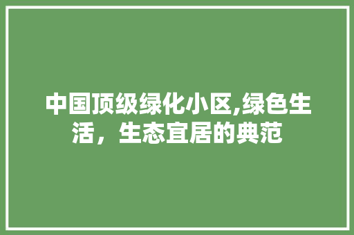 中国顶级绿化小区,绿色生活，生态宜居的典范