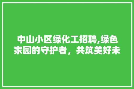 中山小区绿化工招聘,绿色家园的守护者，共筑美好未来
