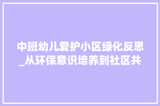 中班幼儿爱护小区绿化反思_从环保意识培养到社区共建的探索