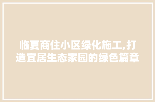 临夏商住小区绿化施工,打造宜居生态家园的绿色篇章