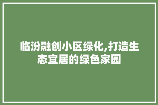 临汾融创小区绿化,打造生态宜居的绿色家园
