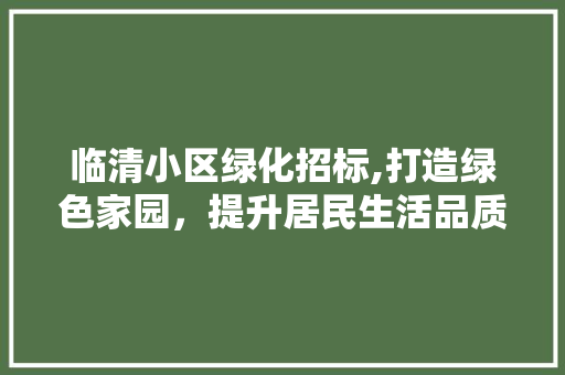 临清小区绿化招标,打造绿色家园，提升居民生活品质