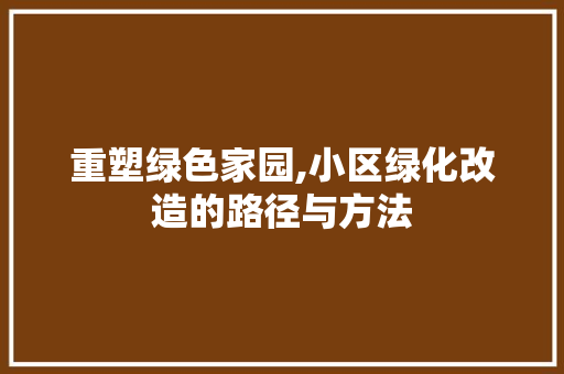 重塑绿色家园,小区绿化改造的路径与方法