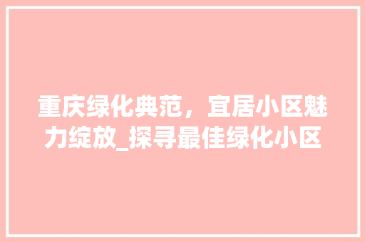 重庆绿化典范，宜居小区魅力绽放_探寻最佳绿化小区的魅力所在