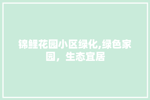 锦鲤花园小区绿化,绿色家园，生态宜居