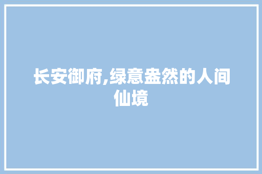 长安御府,绿意盎然的人间仙境