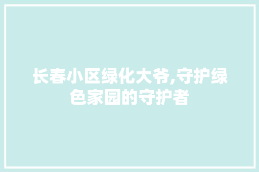 长春小区绿化大爷,守护绿色家园的守护者