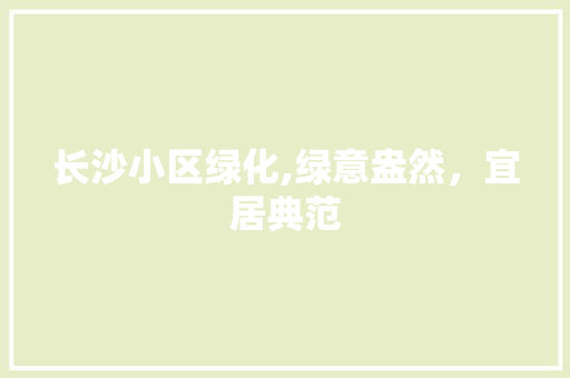 长沙小区绿化,绿意盎然，宜居典范