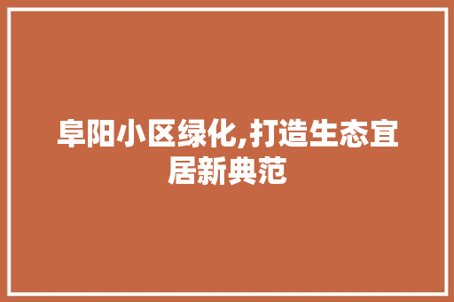 阜阳小区绿化,打造生态宜居新典范