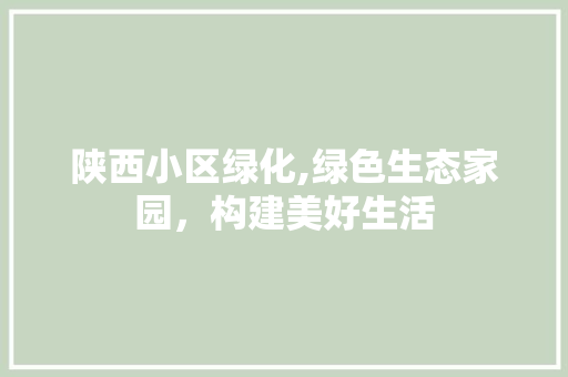 陕西小区绿化,绿色生态家园，构建美好生活