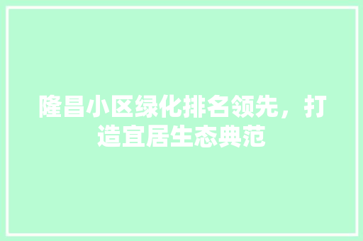 隆昌小区绿化排名领先，打造宜居生态典范
