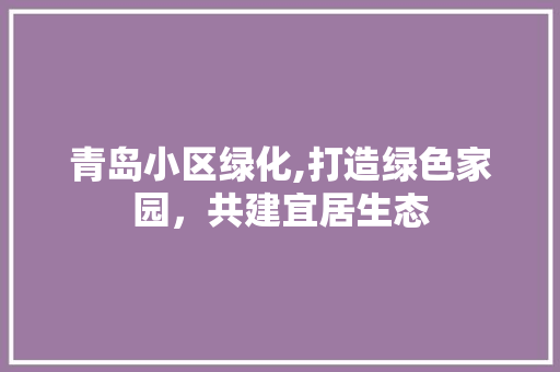 青岛小区绿化,打造绿色家园，共建宜居生态