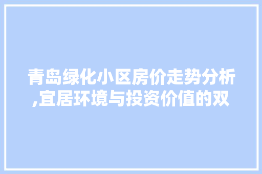 青岛绿化小区房价走势分析,宜居环境与投资价值的双赢