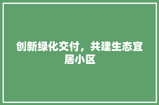 创新绿化交付，共建生态宜居小区