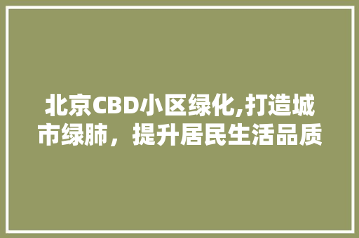 北京CBD小区绿化,打造城市绿肺，提升居民生活品质