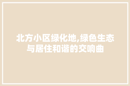 北方小区绿化地,绿色生态与居住和谐的交响曲