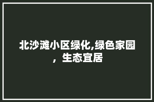 北沙滩小区绿化,绿色家园，生态宜居