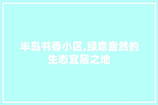 半岛书香小区,绿意盎然的生态宜居之地