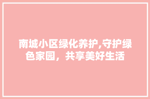 南城小区绿化养护,守护绿色家园，共享美好生活